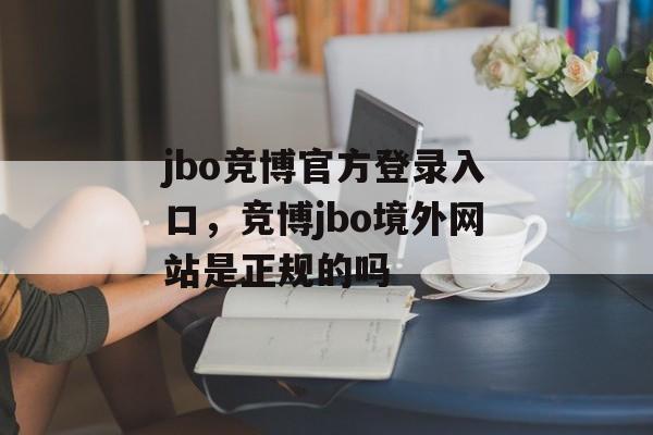 jbo竞博官方登录入口，竞博jbo境外网站是正规的吗