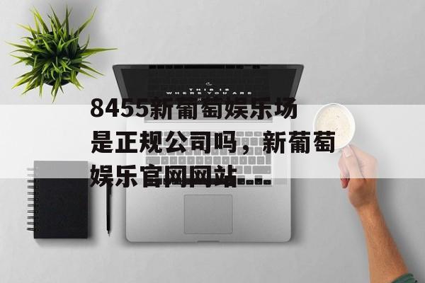 8455新葡萄娱乐场是正规公司吗，新葡萄娱乐官网网站