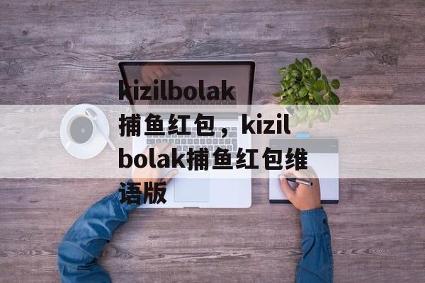 kizilbolak捕鱼红包，kizilbolak捕鱼红包维语版